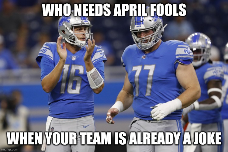 WHO NEEDS APRIL FOOLS; WHEN YOUR TEAM IS ALREADY A JOKE | image tagged in lions,memes,funny | made w/ Imgflip meme maker