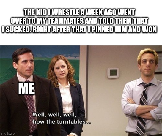 How the Turntables |  THE KID I WRESTLE A WEEK AGO WENT OVER TO MY TEAMMATES AND TOLD THEM THAT I SUCKED. RIGHT AFTER THAT I PINNED HIM AND WON; ME | image tagged in how the turntables,wrestling | made w/ Imgflip meme maker