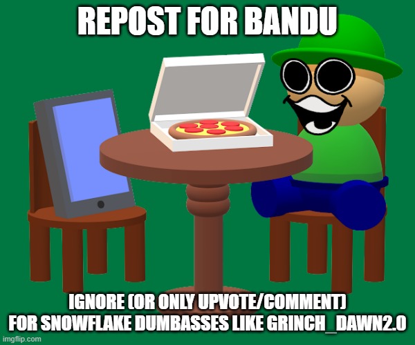 REPOST FOR BANDU; IGNORE (OR ONLY UPVOTE/COMMENT) FOR SNOWFLAKE DUMBASSES LIKE GRINCH_DAWN2.0 | made w/ Imgflip meme maker