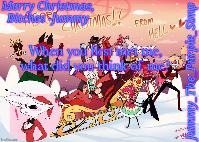 Jummy's Hazbin Christmas Template | When you first met me, what did you think of me? | image tagged in jummy's hazbin christmas template | made w/ Imgflip meme maker