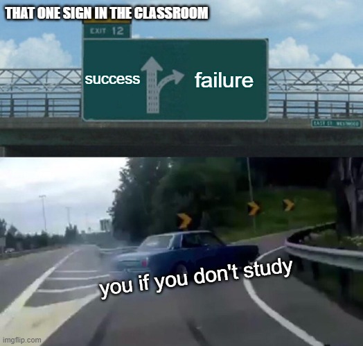 Left Exit 12 Off Ramp Meme | THAT ONE SIGN IN THE CLASSROOM; success; failure; you if you don't study | image tagged in memes,left exit 12 off ramp | made w/ Imgflip meme maker
