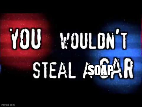 You wouldn’t steal a car | SOAP | image tagged in you wouldn t steal a car | made w/ Imgflip meme maker