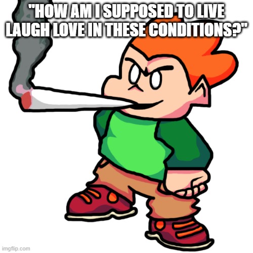 Pico Smoking A Fat Blunt Remastered | "HOW AM I SUPPOSED TO LIVE LAUGH LOVE IN THESE CONDITIONS?" | image tagged in pico smoking a fat blunt remastered | made w/ Imgflip meme maker