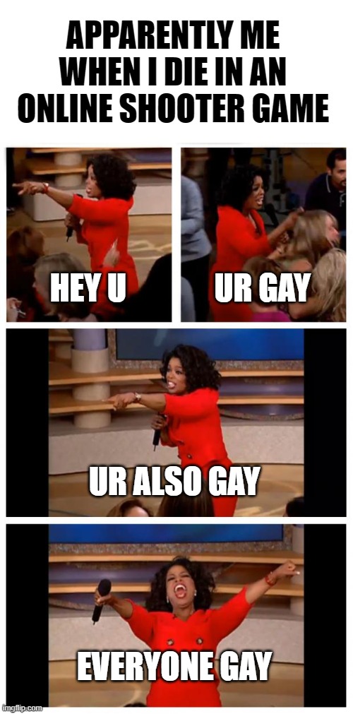 everyone is the same | APPARENTLY ME WHEN I DIE IN AN ONLINE SHOOTER GAME; HEY U; UR GAY; UR ALSO GAY; EVERYONE GAY | image tagged in memes,oprah you get a car everybody gets a car | made w/ Imgflip meme maker