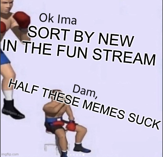 The struggles of sorting by new | SORT BY NEW IN THE FUN STREAM; HALF THESE MEMES SUCK | image tagged in memes,funny memes,relatable,so true memes,sad but true,true | made w/ Imgflip meme maker