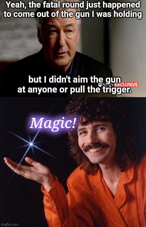 Alec Baldwin describes the magical fatal event | Yeah, the fatal round just happened to come out of the gun I was holding; but I didn't aim the gun at anyone or pull the trigger. Magic! | image tagged in it's magic,alec baldwin,liar,stupid celebrity,halyna hutchins,rust set shooting | made w/ Imgflip meme maker