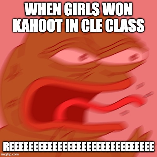 REEEEEEEEEEEEEEEEEEEEEE | WHEN GIRLS WON KAHOOT IN CLE CLASS; REEEEEEEEEEEEEEEEEEEEEEEEEEEEEE | image tagged in reeeeeeeeeeeeeeeeeeeeee | made w/ Imgflip meme maker