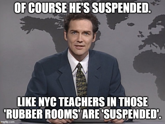 Norm Mcdonald | OF COURSE HE'S SUSPENDED. LIKE NYC TEACHERS IN THOSE 'RUBBER ROOMS' ARE 'SUSPENDED'. | image tagged in norm mcdonald | made w/ Imgflip meme maker