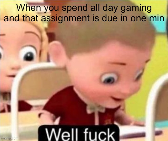 Damn it | When you spend all day gaming and that assignment is due in one min | image tagged in well f ck | made w/ Imgflip meme maker