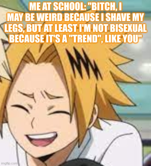 I hate those kinda girls... | ME AT SCHOOL: "BITCH, I MAY BE WEIRD BECAUSE I SHAVE MY LEGS, BUT AT LEAST I'M NOT BISEXUAL BECAUSE IT'S A "TREND", LIKE YOU" | image tagged in waughing denki | made w/ Imgflip meme maker