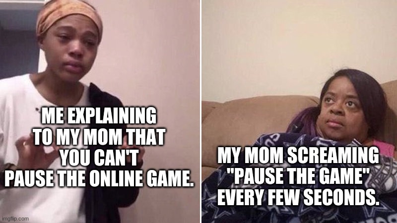 Me explaining to my mom | ME EXPLAINING TO MY MOM THAT YOU CAN'T PAUSE THE ONLINE GAME. MY MOM SCREAMING "PAUSE THE GAME" EVERY FEW SECONDS. | image tagged in me explaining to my mom | made w/ Imgflip meme maker