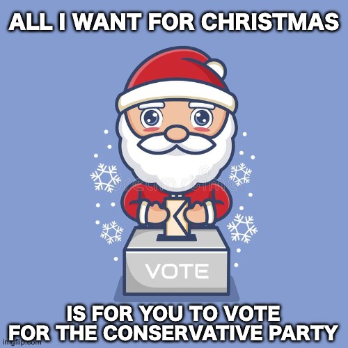 Vote for us on the 30th! Make imgflip great again! | ALL I WANT FOR CHRISTMAS; IS FOR YOU TO VOTE FOR THE CONSERVATIVE PARTY | image tagged in memes,unfunny | made w/ Imgflip meme maker