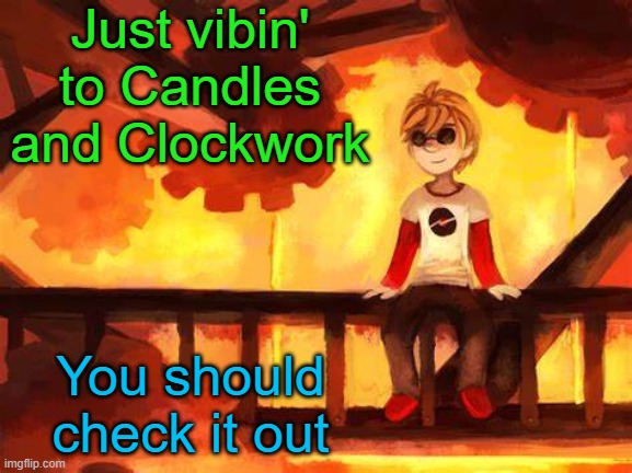 NO THIS IS NOT TOMMYINNIT | Just vibin' to Candles and Clockwork; You should check it out | image tagged in candles and clockwork | made w/ Imgflip meme maker