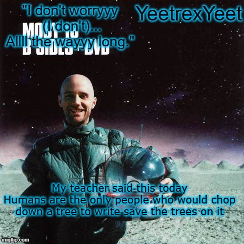 Moby 4.0 | My teacher said this today
Humans are the only people who would chop down a tree to write save the trees on it | image tagged in moby 4 0 | made w/ Imgflip meme maker