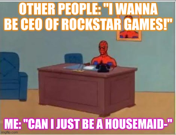 GET REAL | OTHER PEOPLE: "I WANNA BE CEO OF ROCKSTAR GAMES!"; ME: "CAN I JUST BE A HOUSEMAID-" | image tagged in memes,spiderman computer desk,spiderman | made w/ Imgflip meme maker