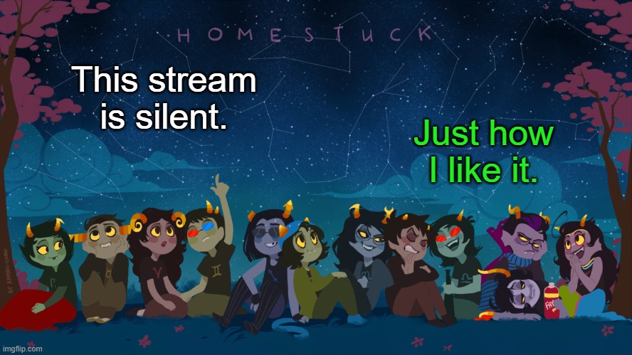 Homestuck Template | Just how I like it. This stream is silent. | image tagged in homestuck template | made w/ Imgflip meme maker
