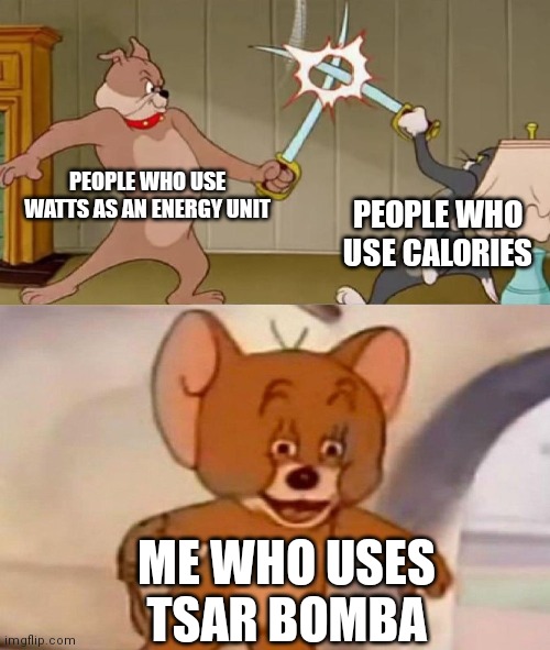 Tom and Jerry swordfight | PEOPLE WHO USE WATTS AS AN ENERGY UNIT; PEOPLE WHO USE CALORIES; ME WHO USES TSAR BOMBA | image tagged in tom and jerry swordfight | made w/ Imgflip meme maker
