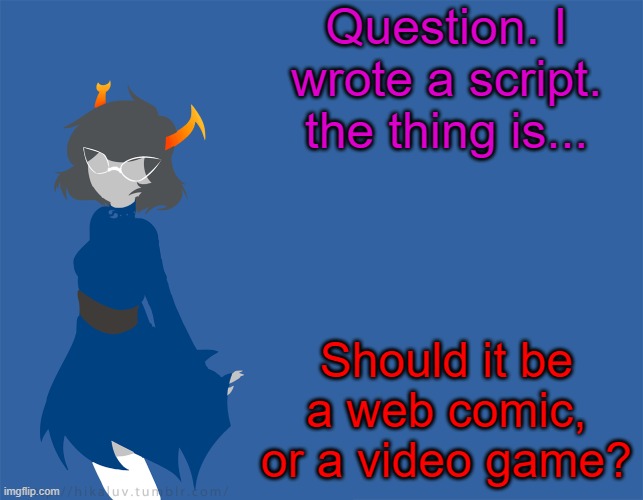 I need suggestions | Question. I wrote a script. the thing is... Should it be a web comic, or a video game? | image tagged in more homestuck | made w/ Imgflip meme maker