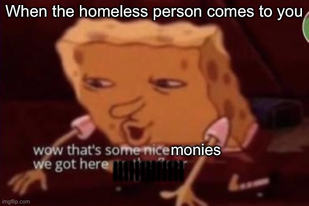 Your dad can relate to that. | When the homeless person comes to you; monies; ||||||||||||| | image tagged in nice atoms,memes,funny,money,spongebob | made w/ Imgflip meme maker