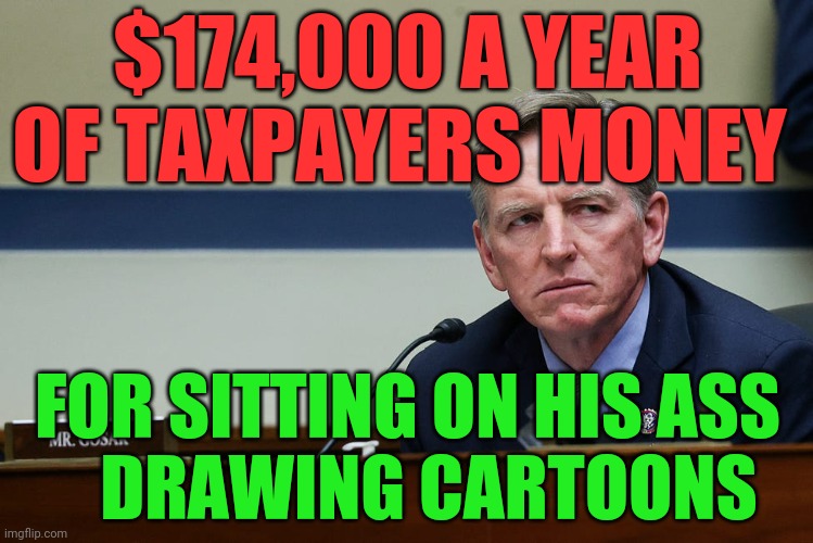 Representative Gosar | $174,000 A YEAR OF TAXPAYERS MONEY; FOR SITTING ON HIS ASS       DRAWING CARTOONS | image tagged in representative gosar | made w/ Imgflip meme maker