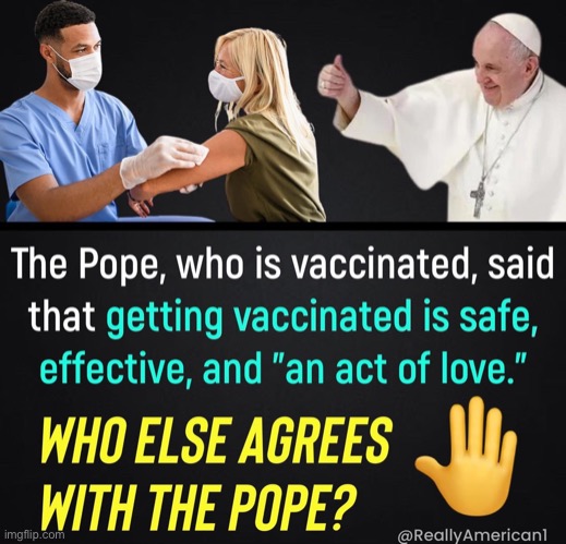 Meeeee | image tagged in the pope says getting vaccinated is an act of love | made w/ Imgflip meme maker