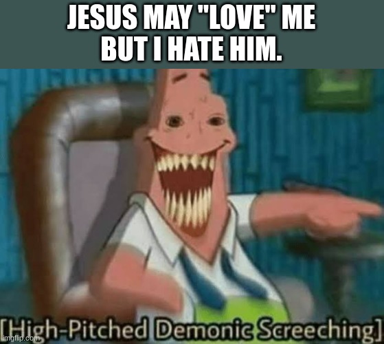 (mod note: Wow, this guy is cool) | JESUS MAY "LOVE" ME
BUT I HATE HIM. | image tagged in high-pitched demonic screeching | made w/ Imgflip meme maker