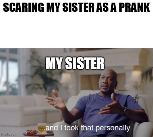 ...and I took that personally | SCARING MY SISTER AS A PRANK; MY SISTER | image tagged in and i took that personally | made w/ Imgflip meme maker