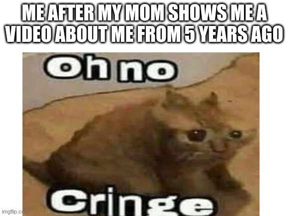 this eva happon to u | ME AFTER MY MOM SHOWS ME A VIDEO ABOUT ME FROM 5 YEARS AGO | image tagged in memes,blank white template,oh no cringe,funny | made w/ Imgflip meme maker