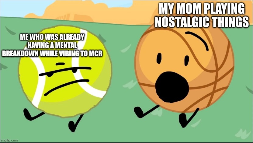 THIS WAS OUT OF NOWHERE | MY MOM PLAYING NOSTALGIC THINGS; ME WHO WAS ALREADY HAVING A MENTAL BREAKDOWN WHILE VIBING TO MCR | image tagged in tennis ball and basketball | made w/ Imgflip meme maker