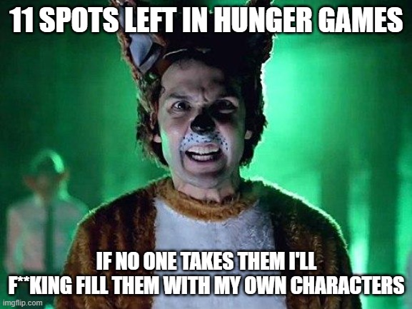 What does the fox say? | 11 SPOTS LEFT IN HUNGER GAMES; IF NO ONE TAKES THEM I'LL F**KING FILL THEM WITH MY OWN CHARACTERS | image tagged in what does the fox say | made w/ Imgflip meme maker