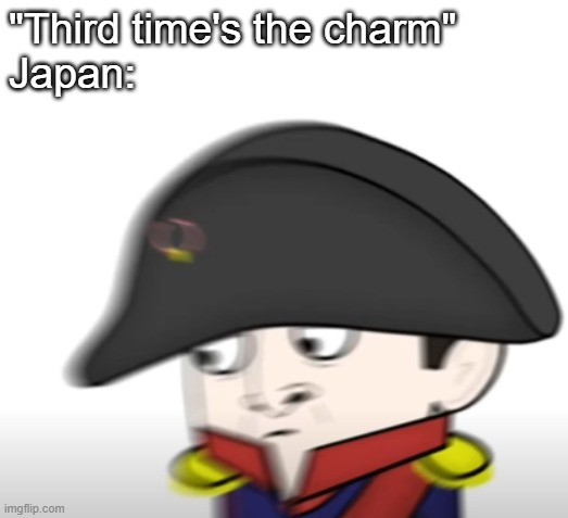 Confused Napoleon | "Third time's the charm"
Japan: | image tagged in confused napoleon | made w/ Imgflip meme maker