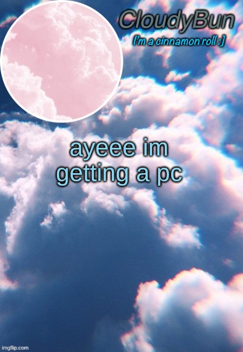 yeeeee | ayeee im getting a pc | image tagged in cloudybun template | made w/ Imgflip meme maker