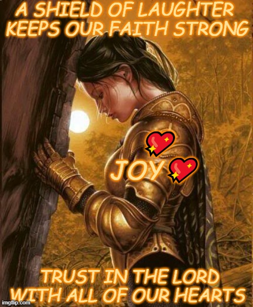 JOY IS OUR STRENGTH |  A SHIELD OF LAUGHTER 
KEEPS OUR FAITH STRONG; AZUREMOON; 💖
JOY💖; TRUST IN THE LORD WITH ALL OF OUR HEARTS | image tagged in laughter,joy,faith,faithful,shield,hearts | made w/ Imgflip meme maker