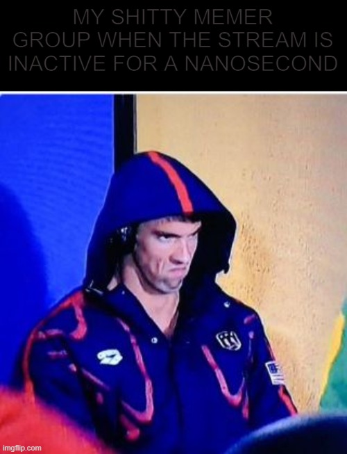 Michael Phelps Death Stare | MY SHITTY MEMER GROUP WHEN THE STREAM IS INACTIVE FOR A NANOSECOND | image tagged in memes,michael phelps death stare | made w/ Imgflip meme maker