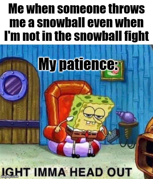 LOL | Me when someone throws me a snowball even when I'm not in the snowball fight; My patience: | image tagged in memes,spongebob ight imma head out | made w/ Imgflip meme maker