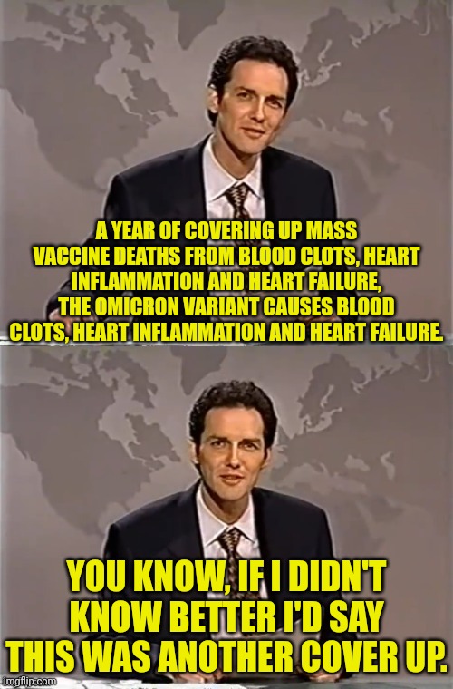 Norm Macdonald vaccine deaths covered up |  A YEAR OF COVERING UP MASS VACCINE DEATHS FROM BLOOD CLOTS, HEART INFLAMMATION AND HEART FAILURE, THE OMICRON VARIANT CAUSES BLOOD CLOTS, HEART INFLAMMATION AND HEART FAILURE. YOU KNOW, IF I DIDN'T KNOW BETTER I'D SAY THIS WAS ANOTHER COVER UP. | image tagged in weekend update with norm,vaccines,death,china virus,cdc | made w/ Imgflip meme maker