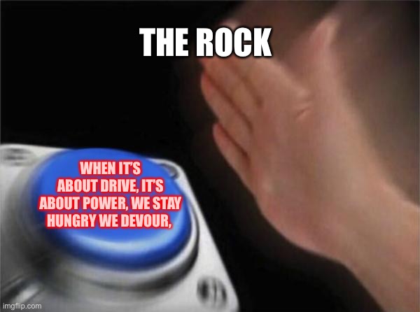 the rock tho | THE ROCK; WHEN IT’S ABOUT DRIVE, IT’S ABOUT POWER, WE STAY HUNGRY WE DEVOUR, | image tagged in memes,blank nut button | made w/ Imgflip meme maker