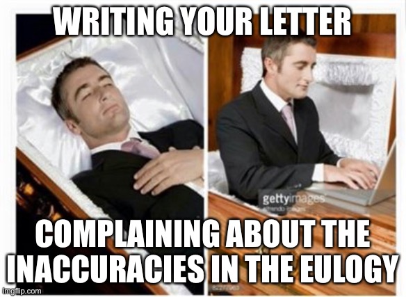 Dead not dead | WRITING YOUR LETTER; COMPLAINING ABOUT THE INACCURACIES IN THE EULOGY | image tagged in dead guy | made w/ Imgflip meme maker