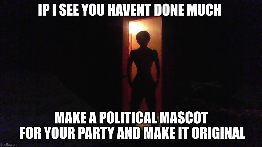 IP I SEE YOU HAVENT DONE MUCH; MAKE A POLITICAL MASCOT
 FOR YOUR PARTY AND MAKE IT ORIGINAL | made w/ Imgflip meme maker