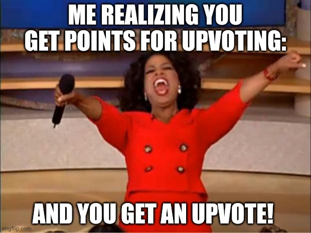 Oprah You Get A Meme | ME REALIZING YOU GET POINTS FOR UPVOTING:; AND YOU GET AN UPVOTE! | image tagged in memes,oprah you get a | made w/ Imgflip meme maker