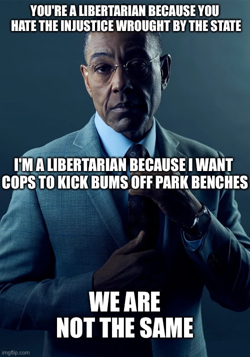 We are not the same | YOU'RE A LIBERTARIAN BECAUSE YOU
 HATE THE INJUSTICE WROUGHT BY THE STATE; I'M A LIBERTARIAN BECAUSE I WANT 

COPS TO KICK BUMS OFF PARK BENCHES; WE ARE NOT THE SAME | image tagged in we are not the same | made w/ Imgflip meme maker
