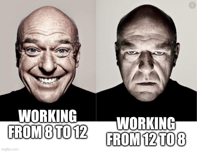 8 hour is so long at your first job |  WORKING FROM 8 TO 12; WORKING FROM 12 TO 8 | image tagged in hank schrader,working,long hours | made w/ Imgflip meme maker