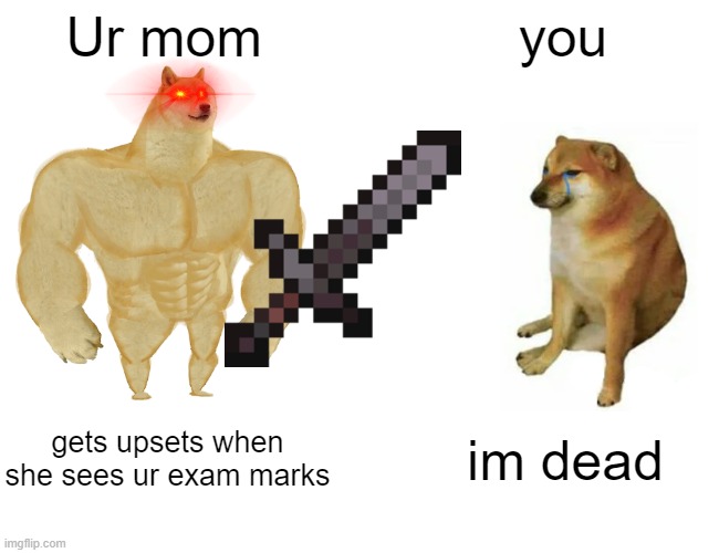 Exam | Ur mom; you; gets upsets when she sees ur exam marks; im dead | image tagged in memes,buff doge vs cheems | made w/ Imgflip meme maker