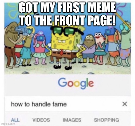 It got me over I think 12 k points | GOT MY FIRST MEME TO THE FRONT PAGE! | image tagged in how to handle fame | made w/ Imgflip meme maker
