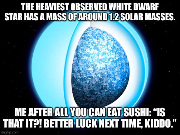 Fat star | THE HEAVIEST OBSERVED WHITE DWARF STAR HAS A MASS OF AROUND 1.2 SOLAR MASSES. ME AFTER ALL YOU CAN EAT SUSHI: “IS THAT IT?! BETTER LUCK NEXT TIME, KIDDO.” | image tagged in science,sushi | made w/ Imgflip meme maker