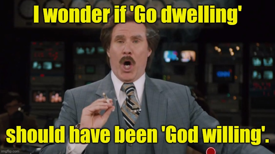 Ron Burgundy smokes crack on TV | I wonder if 'Go dwelling' should have been 'God willing'. | image tagged in ron burgundy smokes crack on tv | made w/ Imgflip meme maker