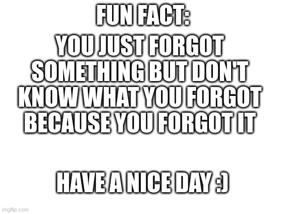 °-° | FUN FACT:; YOU JUST FORGOT SOMETHING BUT DON'T KNOW WHAT YOU FORGOT BECAUSE YOU FORGOT IT; HAVE A NICE DAY :) | image tagged in blank white template | made w/ Imgflip meme maker