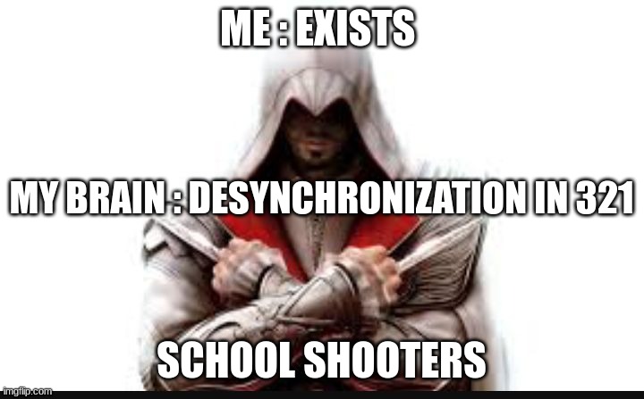 Assassins creed | ME : EXISTS; MY BRAIN : DESYNCHRONIZATION IN 321; SCHOOL SHOOTERS | image tagged in assassins creed | made w/ Imgflip meme maker