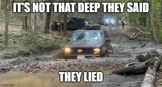 Jeep Fun | IT'S NOT THAT DEEP THEY SAID; THEY LIED | image tagged in cherokee,jeep,jeep fun,jeep life,jeep funny | made w/ Imgflip meme maker