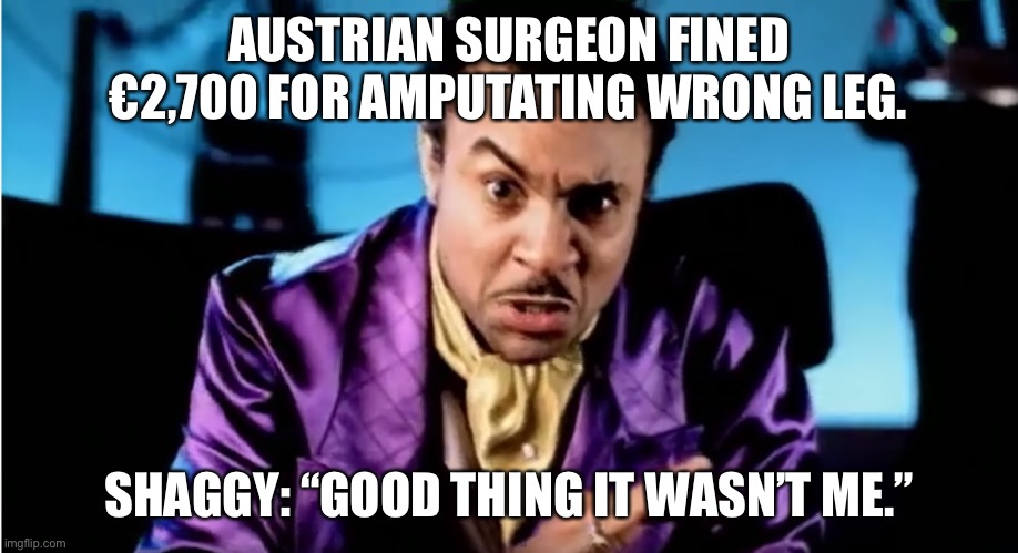 Surgery Upsie | AUSTRIAN SURGEON FINED €2,700 FOR AMPUTATING WRONG LEG. SHAGGY: “GOOD THING IT WASN’T ME.” | image tagged in shaggy it wasn't me tekashi 6 9 snitch | made w/ Imgflip meme maker